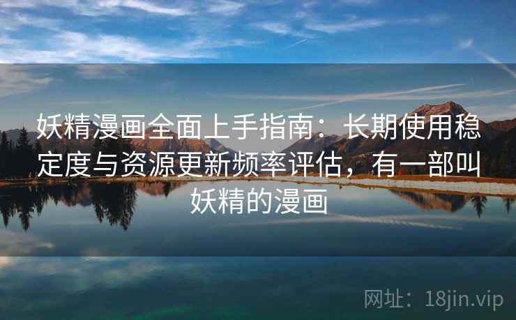 妖精漫画全面上手指南：长期使用稳定度与资源更新频率评估，有一部叫妖精的漫画
