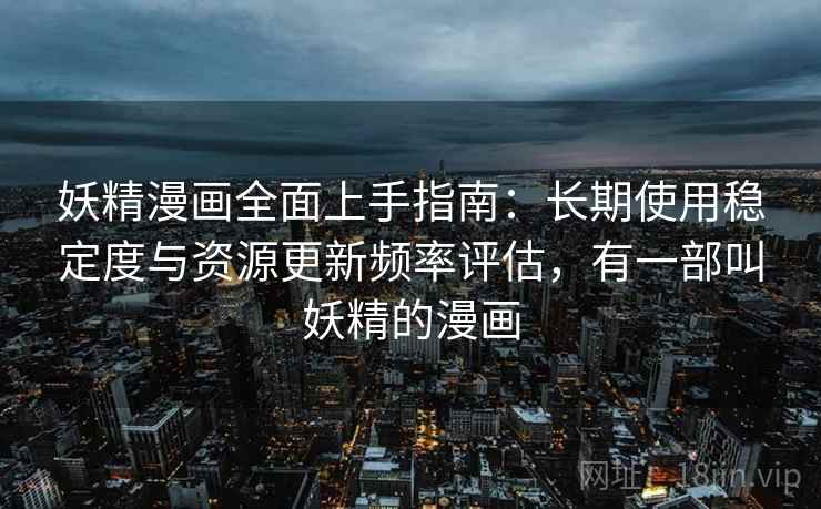 妖精漫画全面上手指南：长期使用稳定度与资源更新频率评估，有一部叫妖精的漫画