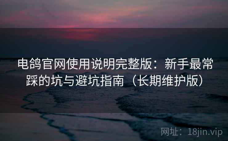 电鸽官网使用说明完整版：新手最常踩的坑与避坑指南（长期维护版）