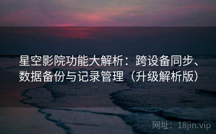 星空影院功能大解析：跨设备同步、数据备份与记录管理（升级解析版）