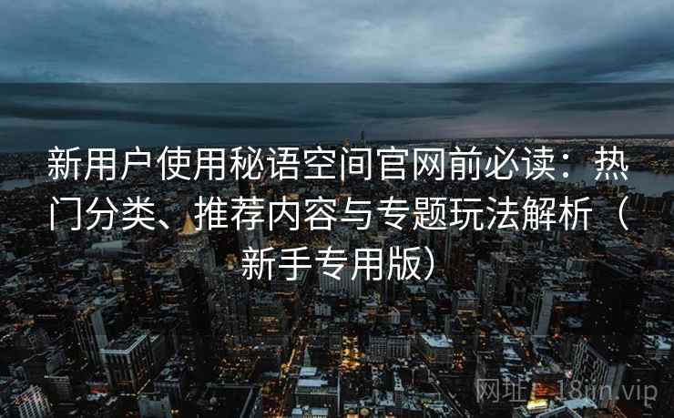 新用户使用秘语空间官网前必读：热门分类、推荐内容与专题玩法解析（新手专用版）