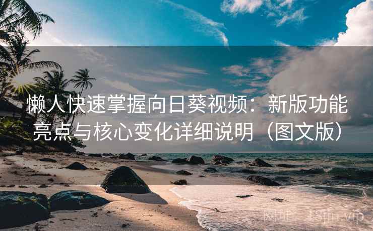 懒人快速掌握向日葵视频：新版功能亮点与核心变化详细说明（图文版）