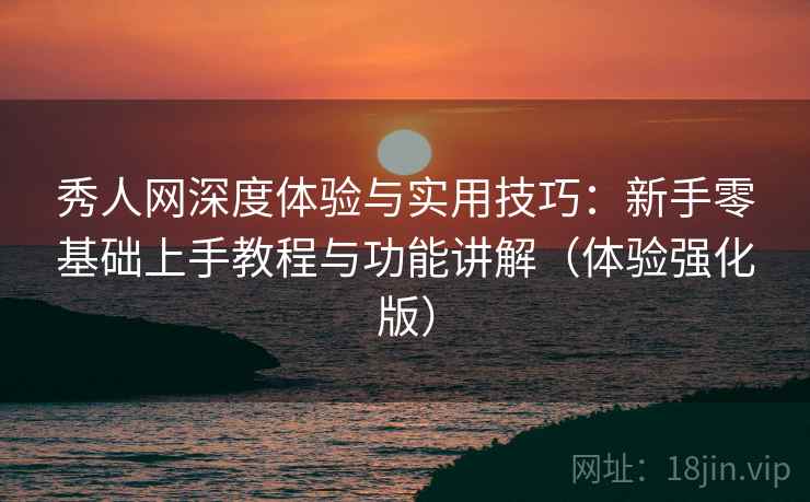 秀人网深度体验与实用技巧：新手零基础上手教程与功能讲解（体验强化版）