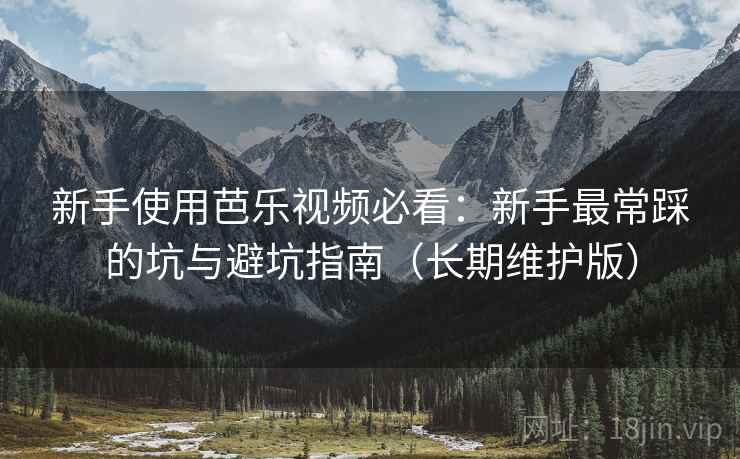 新手使用芭乐视频必看：新手最常踩的坑与避坑指南（长期维护版）