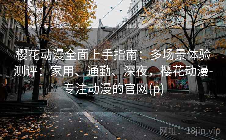 樱花动漫全面上手指南：多场景体验测评：家用、通勤、深夜，樱花动漫-专注动漫的官网(p)  第2张