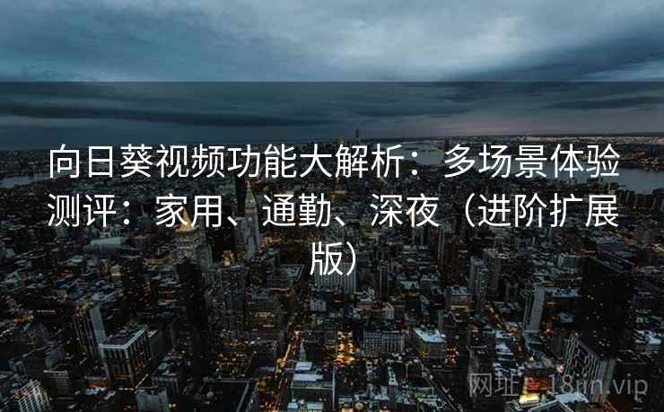 向日葵视频功能大解析：多场景体验测评：家用、通勤、深夜（进阶扩展版）  第1张