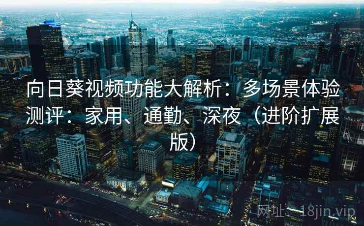 向日葵视频功能大解析：多场景体验测评：家用、通勤、深夜（进阶扩展版）  第2张