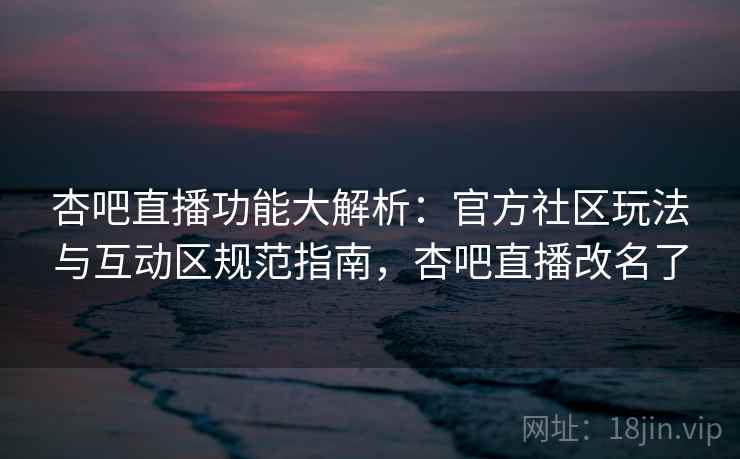 杏吧直播功能大解析：官方社区玩法与互动区规范指南，杏吧直播改名了  第1张