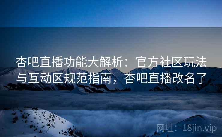 杏吧直播功能大解析：官方社区玩法与互动区规范指南，杏吧直播改名了  第2张