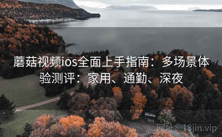蘑菇视频ios全面上手指南：多场景体验测评：家用、通勤、深夜  第1张