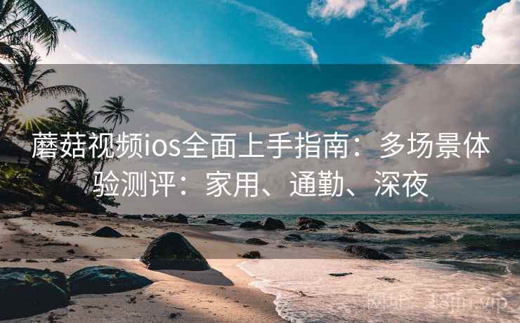 蘑菇视频ios全面上手指南：多场景体验测评：家用、通勤、深夜  第2张