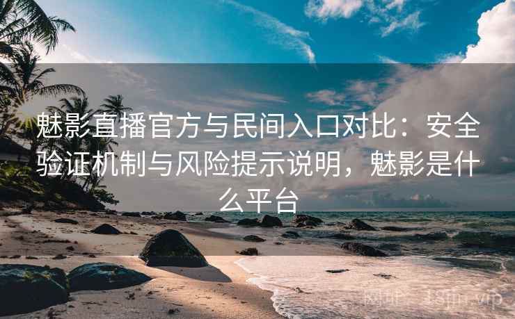 魅影直播官方与民间入口对比：安全验证机制与风险提示说明，魅影是什么平台  第2张