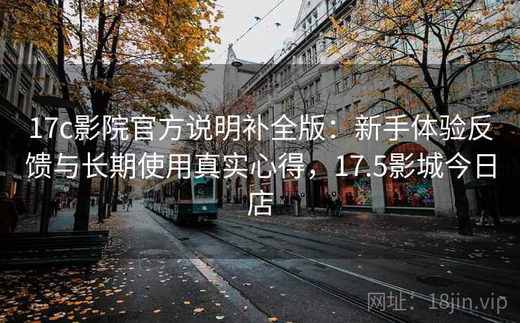 17c影院官方说明补全版：新手体验反馈与长期使用真实心得，17.5影城今日店  第1张