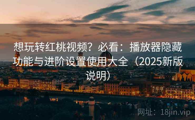 想玩转红桃视频？必看：播放器隐藏功能与进阶设置使用大全（2025新版说明）  第1张