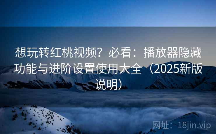 想玩转红桃视频？必看：播放器隐藏功能与进阶设置使用大全（2025新版说明）  第2张