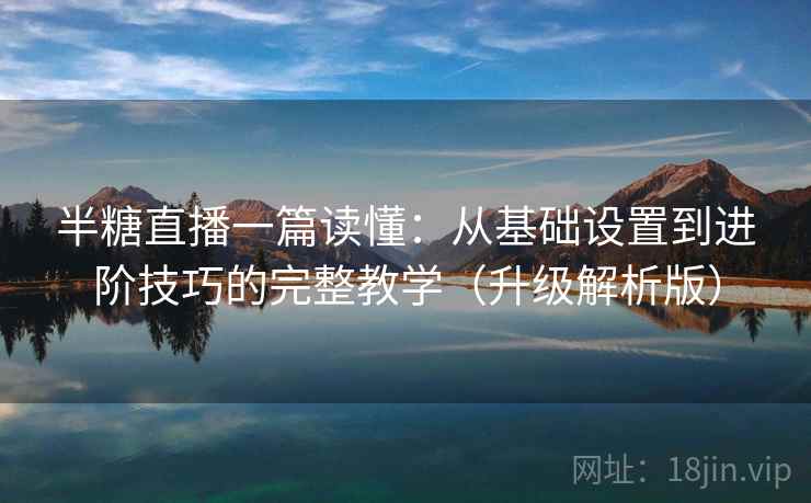 半糖直播一篇读懂：从基础设置到进阶技巧的完整教学（升级解析版）