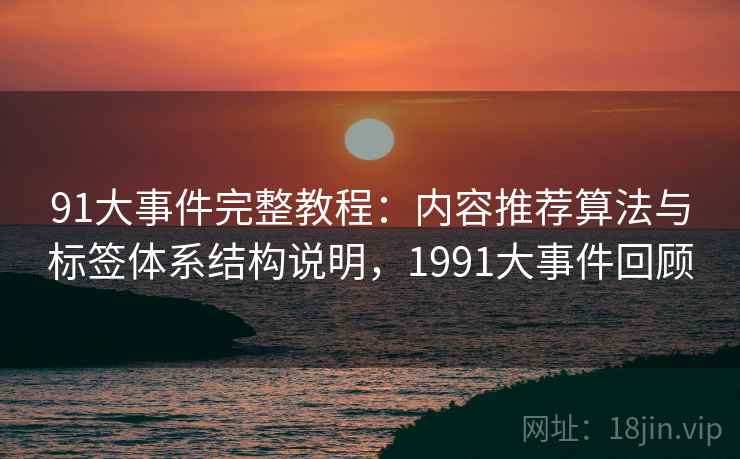 91大事件完整教程：内容推荐算法与标签体系结构说明，1991大事件回顾