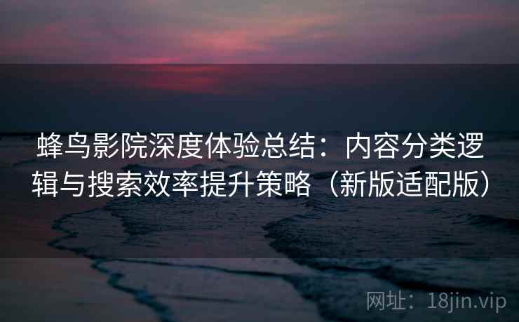 蜂鸟影院深度体验总结：内容分类逻辑与搜索效率提升策略（新版适配版）  第1张