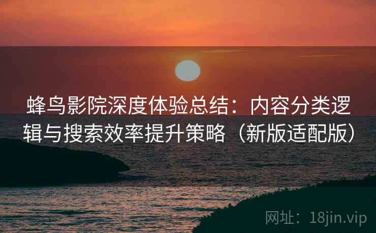蜂鸟影院深度体验总结：内容分类逻辑与搜索效率提升策略（新版适配版）  第2张