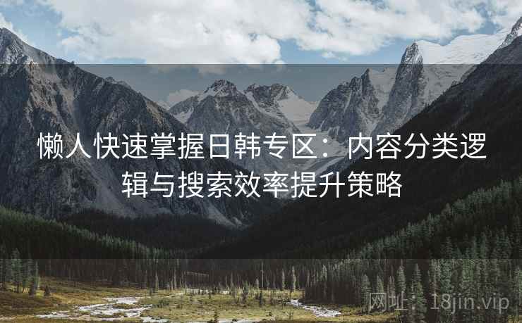 懒人快速掌握日韩专区：内容分类逻辑与搜索效率提升策略  第2张
