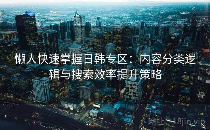 懒人快速掌握日韩专区：内容分类逻辑与搜索效率提升策略