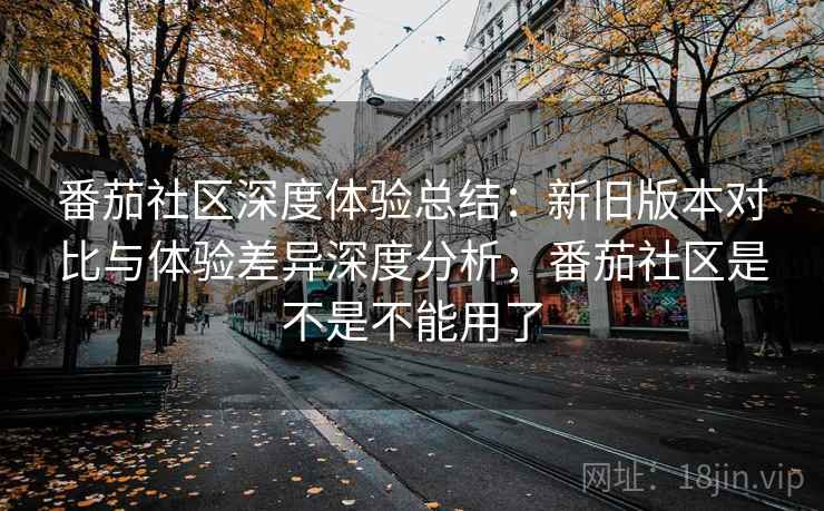 番茄社区深度体验总结：新旧版本对比与体验差异深度分析，番茄社区是不是不能用了  第1张
