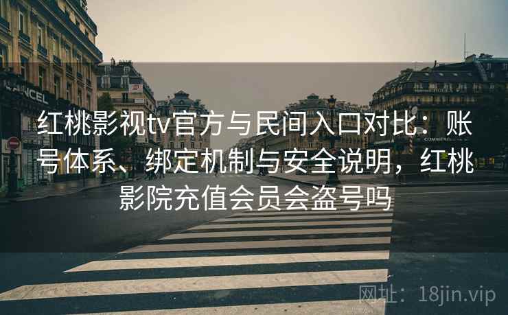 红桃影视tv官方与民间入口对比：账号体系、绑定机制与安全说明，红桃影院充值会员会盗号吗