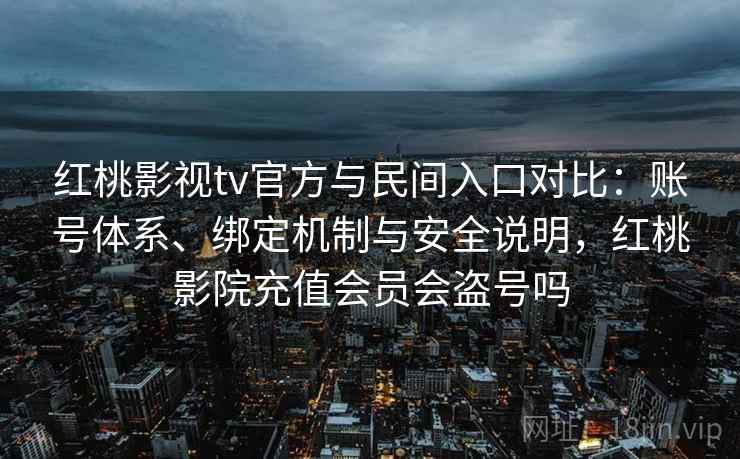 红桃影视tv官方与民间入口对比：账号体系、绑定机制与安全说明，红桃影院充值会员会盗号吗  第2张