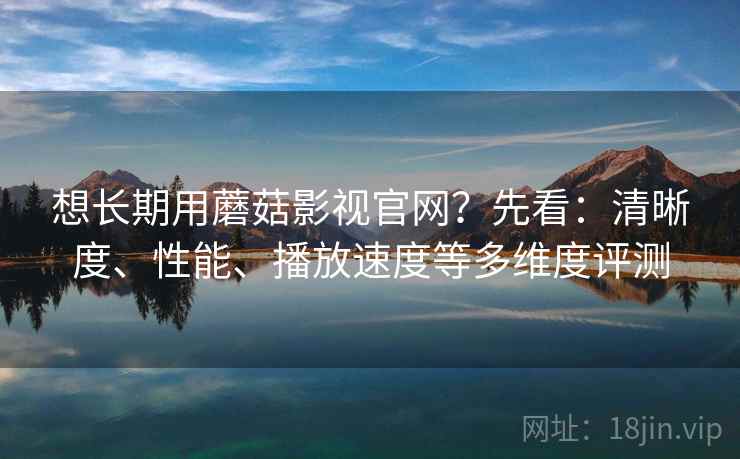 想长期用蘑菇影视官网？先看：清晰度、性能、播放速度等多维度评测  第2张