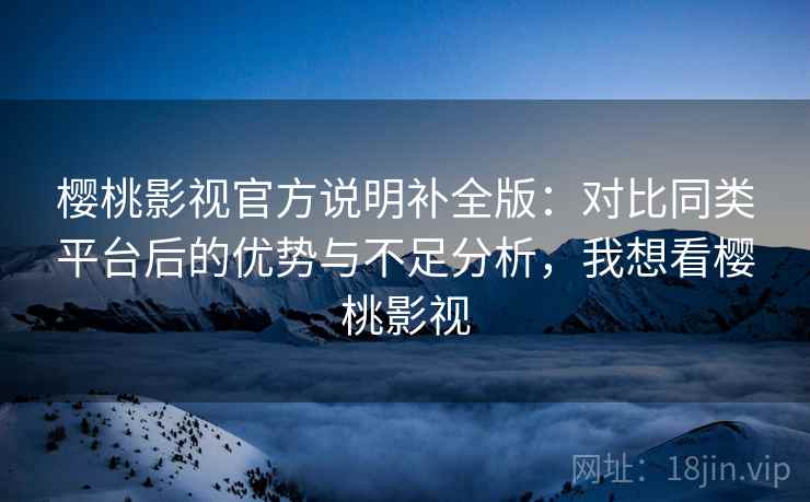樱桃影视官方说明补全版：对比同类平台后的优势与不足分析，我想看樱桃影视  第1张