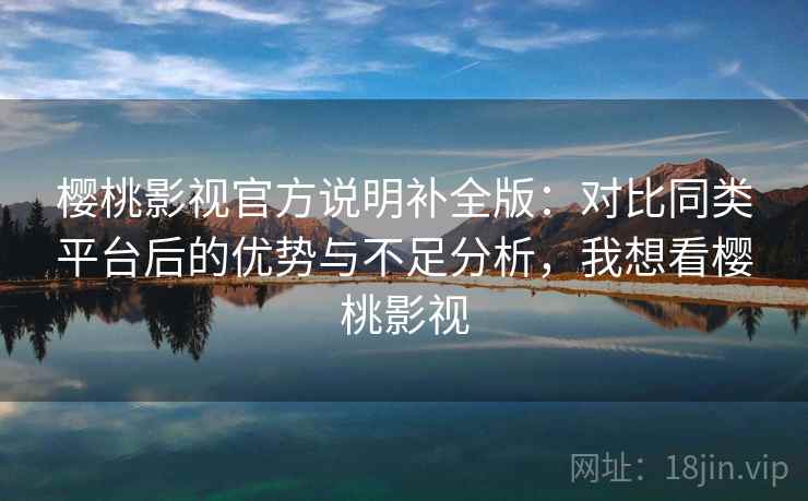 樱桃影视官方说明补全版：对比同类平台后的优势与不足分析，我想看樱桃影视  第2张