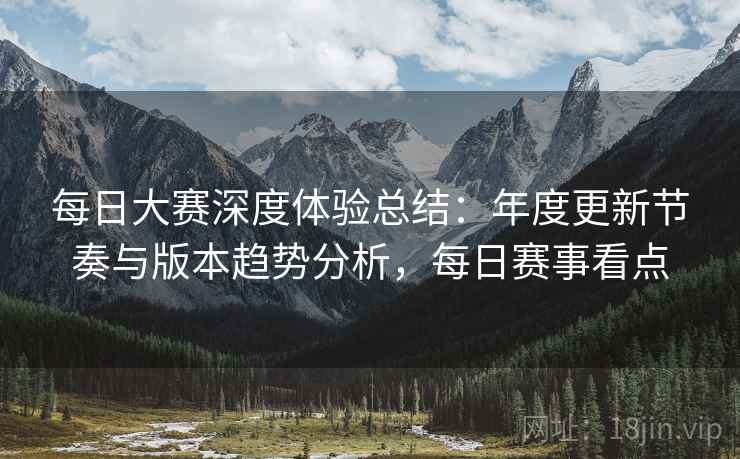 每日大赛深度体验总结：年度更新节奏与版本趋势分析，每日赛事看点