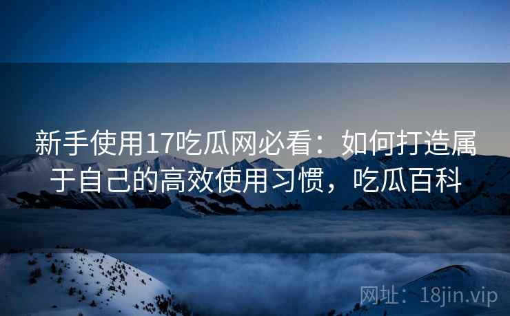 新手使用17吃瓜网必看：如何打造属于自己的高效使用习惯，吃瓜百科  第2张