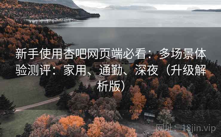 新手使用杏吧网页端必看：多场景体验测评：家用、通勤、深夜（升级解析版）  第2张