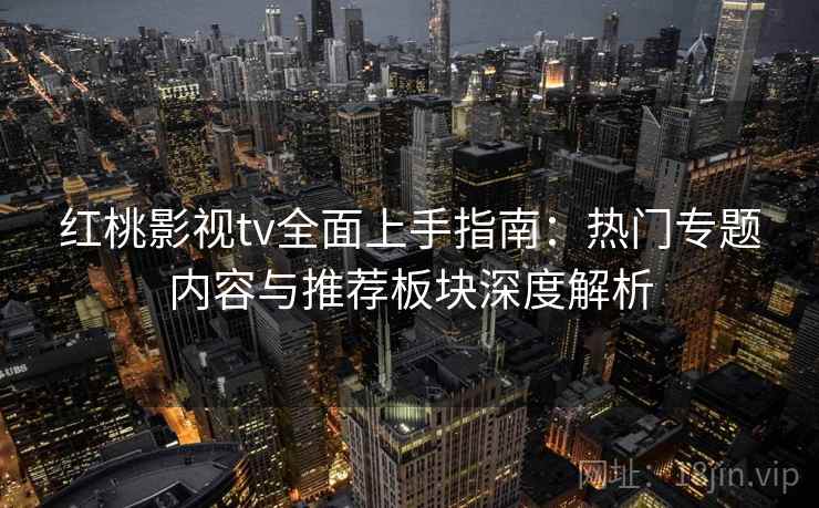 红桃影视tv全面上手指南：热门专题内容与推荐板块深度解析
