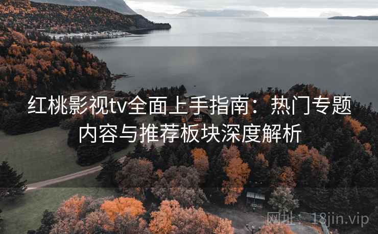 红桃影视tv全面上手指南：热门专题内容与推荐板块深度解析