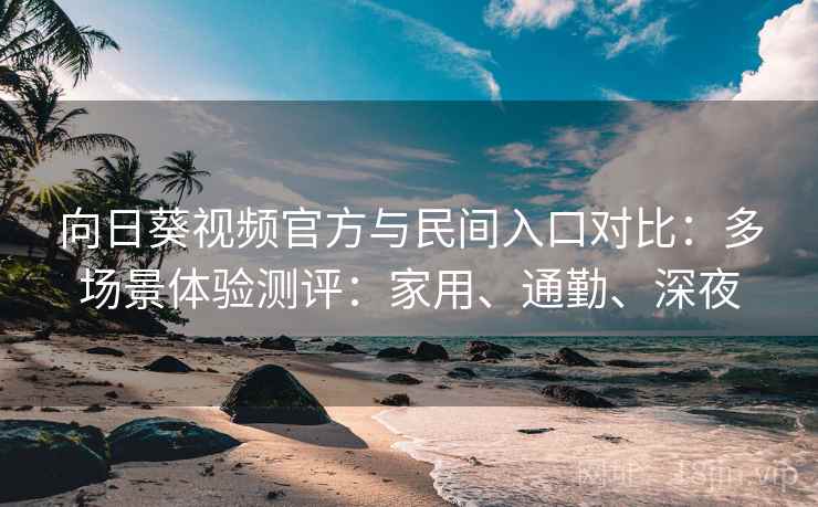 向日葵视频官方与民间入口对比：多场景体验测评：家用、通勤、深夜
