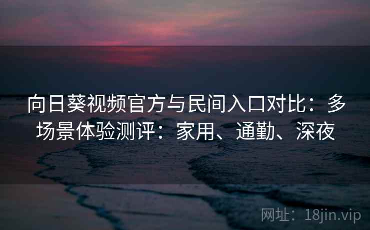 向日葵视频官方与民间入口对比：多场景体验测评：家用、通勤、深夜