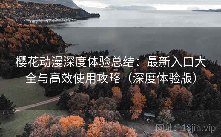 樱花动漫深度体验总结：最新入口大全与高效使用攻略（深度体验版）