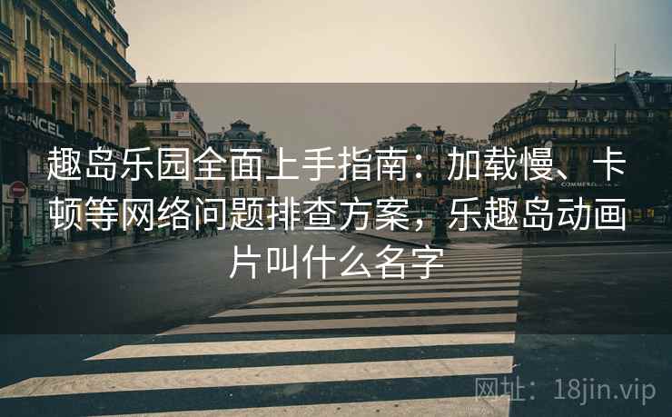 趣岛乐园全面上手指南：加载慢、卡顿等网络问题排查方案，乐趣岛动画片叫什么名字