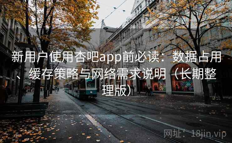 新用户使用杏吧app前必读：数据占用、缓存策略与网络需求说明（长期整理版）