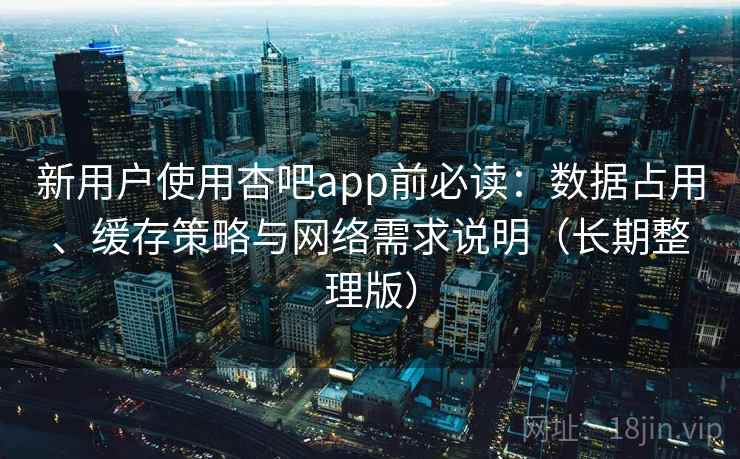 新用户使用杏吧app前必读：数据占用、缓存策略与网络需求说明（长期整理版）