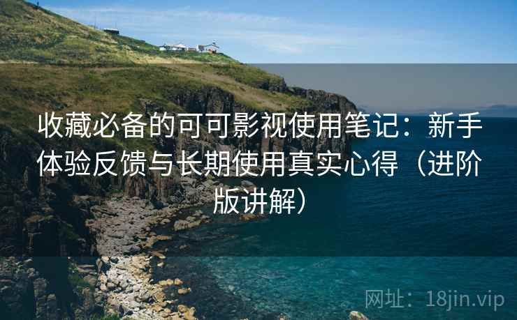 收藏必备的可可影视使用笔记：新手体验反馈与长期使用真实心得（进阶版讲解）