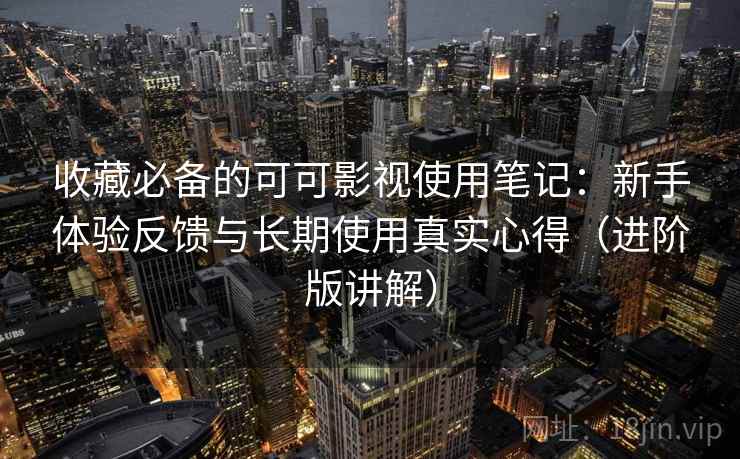 收藏必备的可可影视使用笔记：新手体验反馈与长期使用真实心得（进阶版讲解）