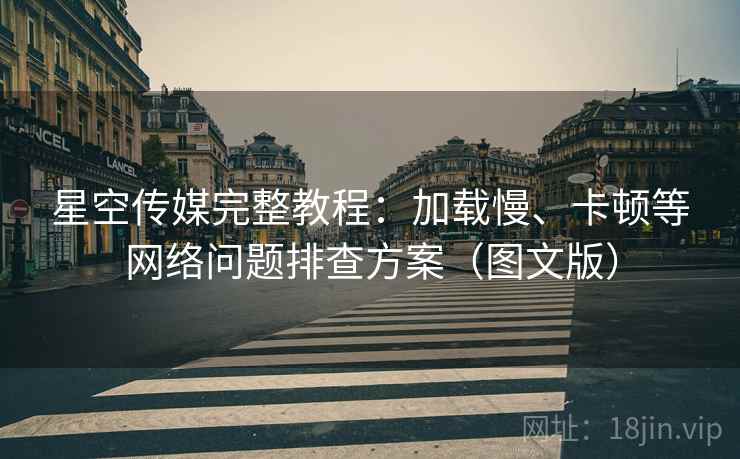 星空传媒完整教程：加载慢、卡顿等网络问题排查方案（图文版）