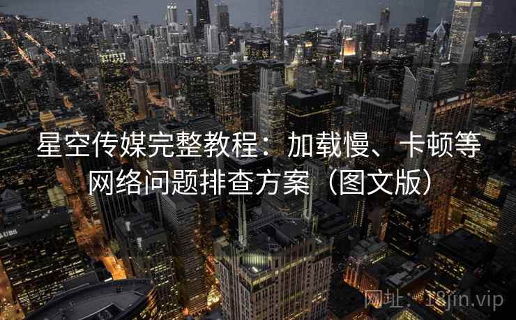 星空传媒完整教程：加载慢、卡顿等网络问题排查方案（图文版）