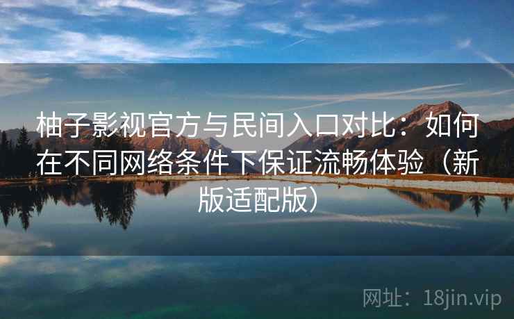 柚子影视官方与民间入口对比：如何在不同网络条件下保证流畅体验（新版适配版）
