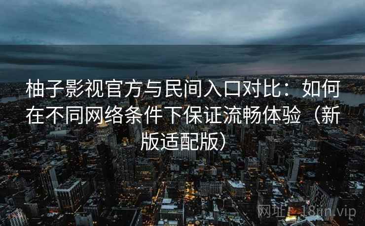 柚子影视官方与民间入口对比：如何在不同网络条件下保证流畅体验（新版适配版）
