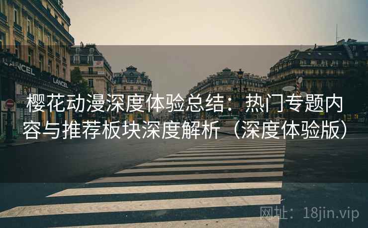 樱花动漫深度体验总结:热门专题内容与推荐板块深度解析(深度体验版)