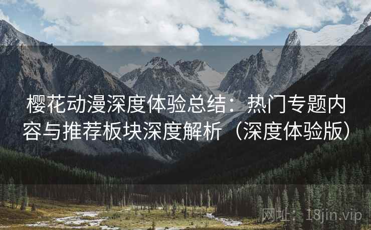 樱花动漫深度体验总结:热门专题内容与推荐板块深度解析(深度体验版)